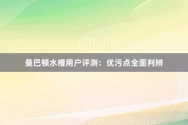 曼巴顿水槽用户评测：优污点全面判辨