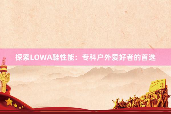 探索LOWA鞋性能：专科户外爱好者的首选