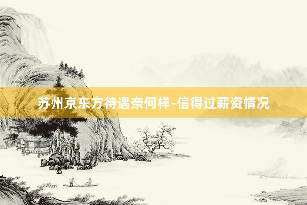 苏州京东方待遇奈何样-信得过薪资情况