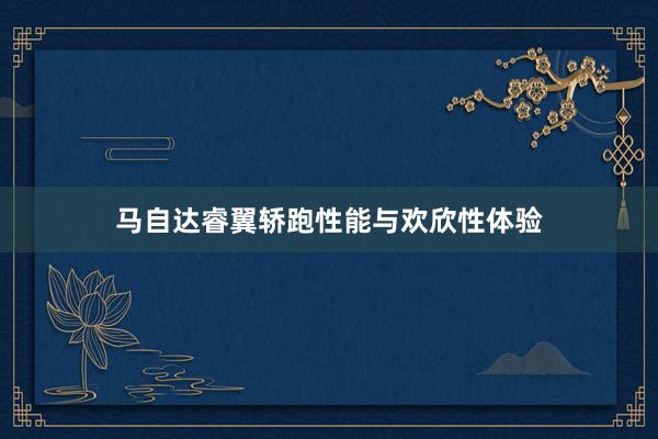 马自达睿翼轿跑性能与欢欣性体验