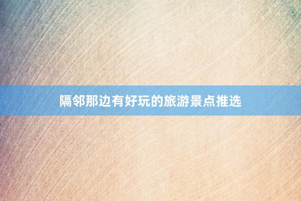 隔邻那边有好玩的旅游景点推选
