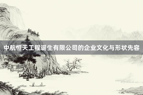 中航恒天工程诞生有限公司的企业文化与形状先容
