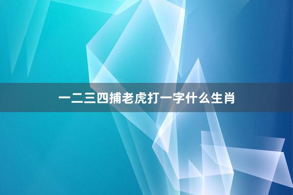 一二三四捕老虎打一字什么生肖