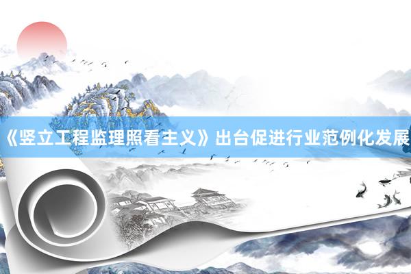 《竖立工程监理照看主义》出台促进行业范例化发展