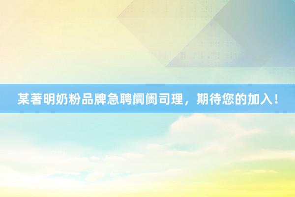 某著明奶粉品牌急聘阛阓司理，期待您的加入！