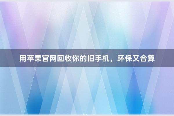 用苹果官网回收你的旧手机，环保又合算