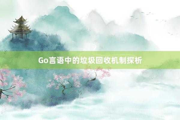 Go言语中的垃圾回收机制探析