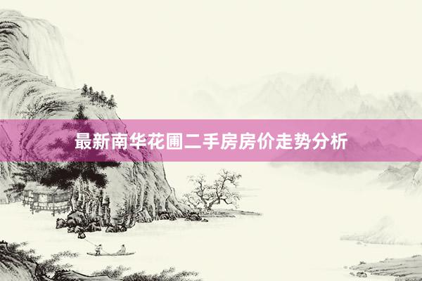 最新南华花圃二手房房价走势分析