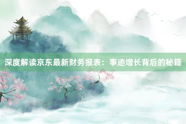 深度解读京东最新财务报表：事迹增长背后的秘籍