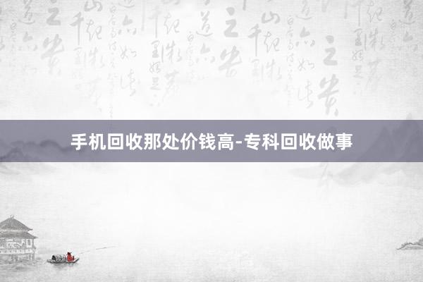 手机回收那处价钱高-专科回收做事