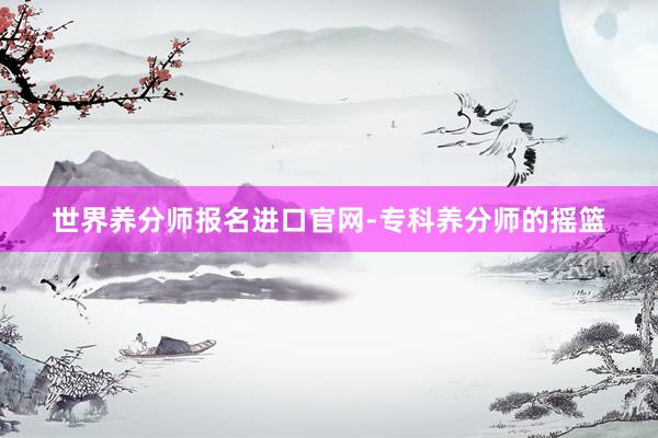 世界养分师报名进口官网-专科养分师的摇篮