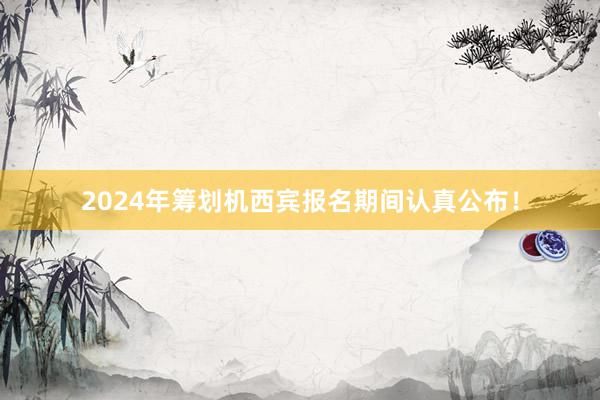2024年筹划机西宾报名期间认真公布！